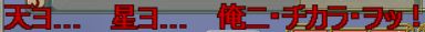天ヨ.....星ヨ.....俺ニ・チカラ・ヲッ！